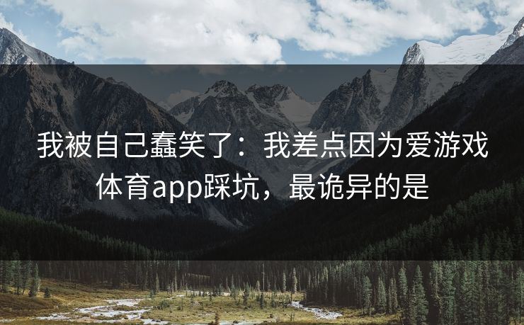 我被自己蠢笑了:我差点因为爱游戏体育app踩坑,最诡异的是