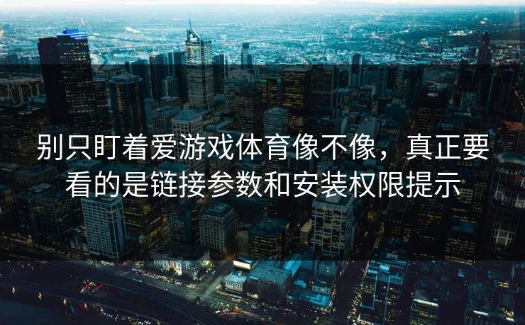 别只盯着爱游戏体育像不像,真正要看的是链接参数和安装权限提示