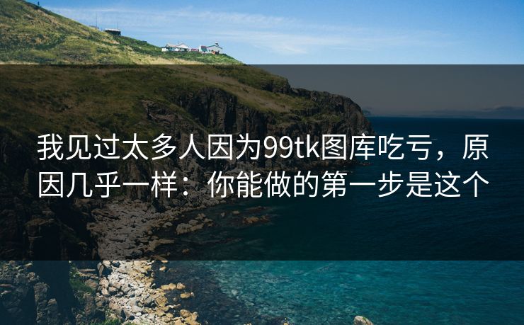 我见过太多人因为99tk图库吃亏,原因几乎一样:你能做的第一步是这个