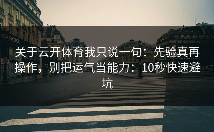 关于云开体育我只说一句:先验真再操作,别把运气当能力:10秒快速避坑 关于云开体育我只说一句:先验真再操作,别把运气当能力:10秒快速避坑