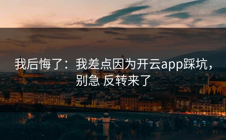 我后悔了:我差点因为开云app踩坑,别急 反转来了 我后悔了:我差点因为开云app踩坑,别急 反转来了