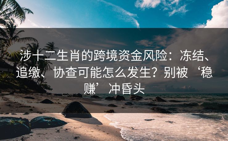 涉十二生肖的跨境资金风险:冻结、追缴、协查可能怎么发生?别被‘稳赚’冲昏头 涉十二生肖的跨境资金风险:冻结、追缴、协查可能怎么发生?别被‘稳赚’冲昏头