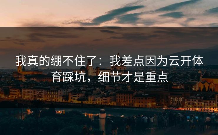 我真的绷不住了:我差点因为云开体育踩坑,细节才是重点 我真的绷不住了:我差点因为云开体育踩坑,细节才是重点